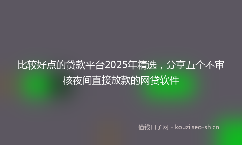 比较好点的贷款平台2025年精选，分享五个不审核夜间直接放款的网贷软件