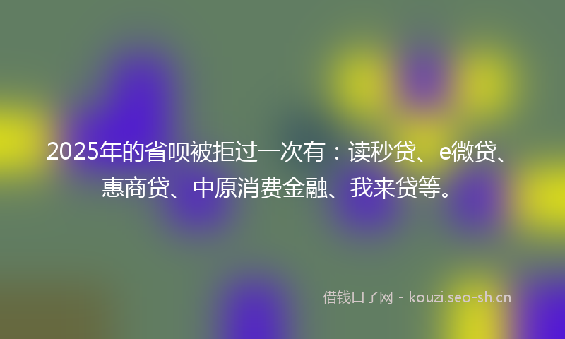2025年的省呗被拒过一次有：读秒贷、e微贷、惠商贷、中原消费金融、我来贷等。