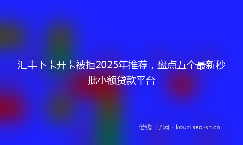 汇丰下卡开卡被拒2025年推荐，盘点五个最新秒批小额贷款平台