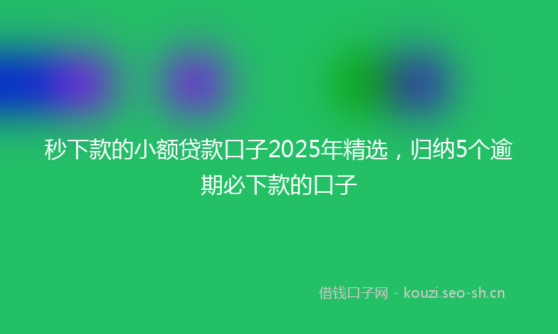 秒下款的小额贷款口子2025年精选，归纳5个逾期必下款的口子