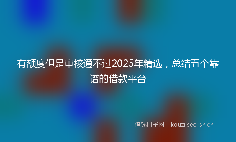 有额度但是审核通不过2025年精选，总结五个靠谱的借款平台