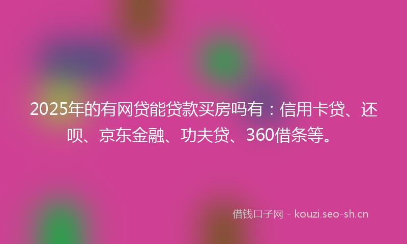 2025年的有网贷能贷款买房吗有：信用卡贷、还呗、京东金融、功夫贷、360借条等。