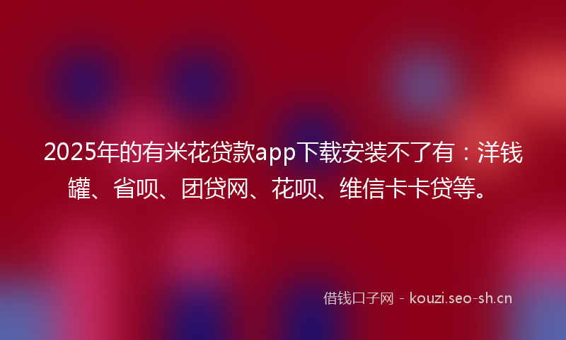 2025年的有米花贷款app下载安装不了有：洋钱罐、省呗、团贷网、花呗、维信卡卡贷等。
