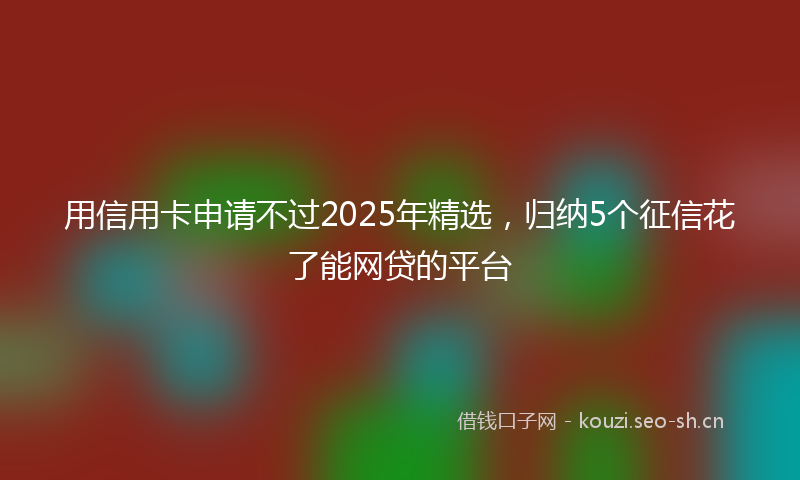 用信用卡申请不过2025年精选,归纳5个征信花了能网贷的平台