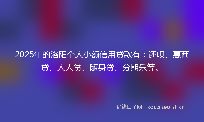 2025年的洛阳个人小额信用贷款有：还呗、惠商贷、人人贷、随身贷、分期乐等。