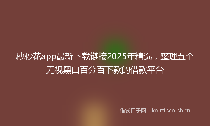 秒秒花app最新下载链接2025年精选，整理五个无视黑白百分百下款的借款平台