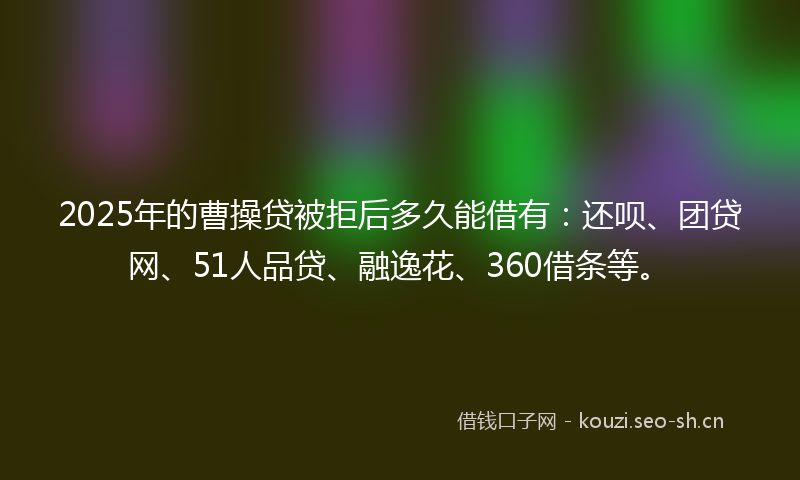 2025年的曹操贷被拒后多久能借有:还呗、团贷网、51人品贷、融逸花、360借条等。