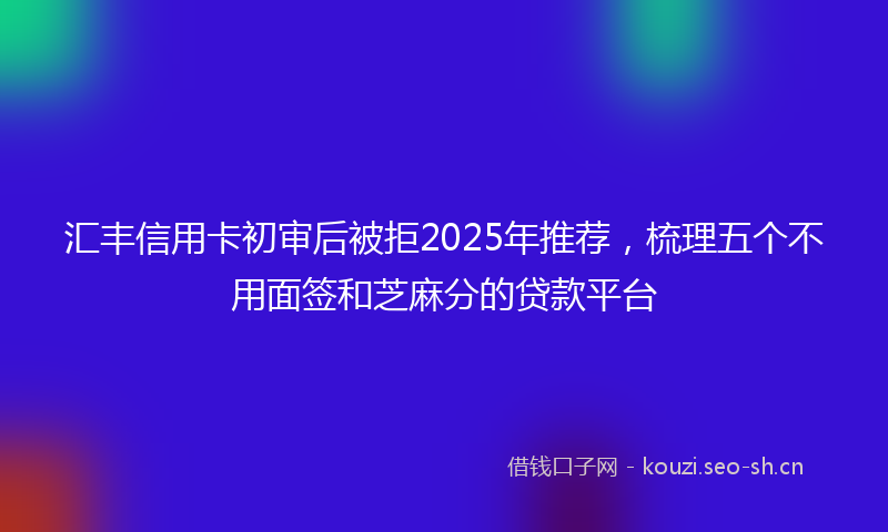 汇丰信用卡初审后被拒2025年推荐，梳理五个不用面签和芝麻分的贷款平台