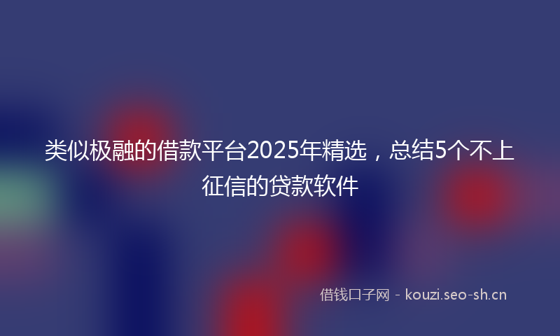 类似极融的借款平台2025年精选，总结5个不上征信的贷款软件