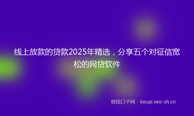 线上放款的贷款2025年精选，分享五个对征信宽松的网贷软件