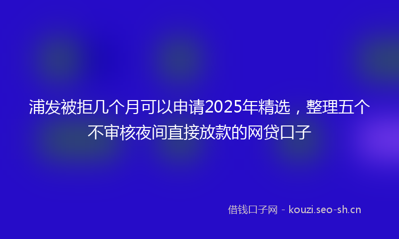 浦发被拒几个月可以申请2025年精选，整理五个不审核夜间直接放款的网贷口子