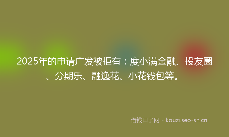 2025年的申请广发被拒有：度小满金融、投友圈、分期乐、融逸花、小花钱包等。