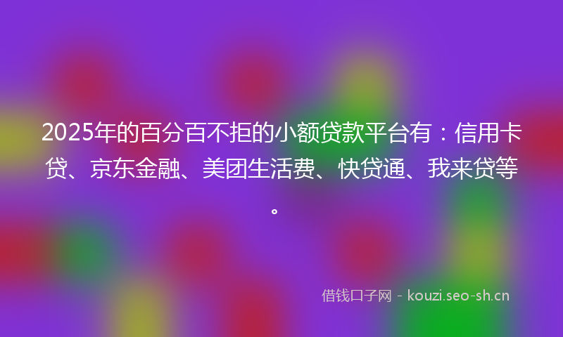 2025年的百分百不拒的小额贷款平台有：信用卡贷、京东金融、美团生活费、快贷通、我来贷等。