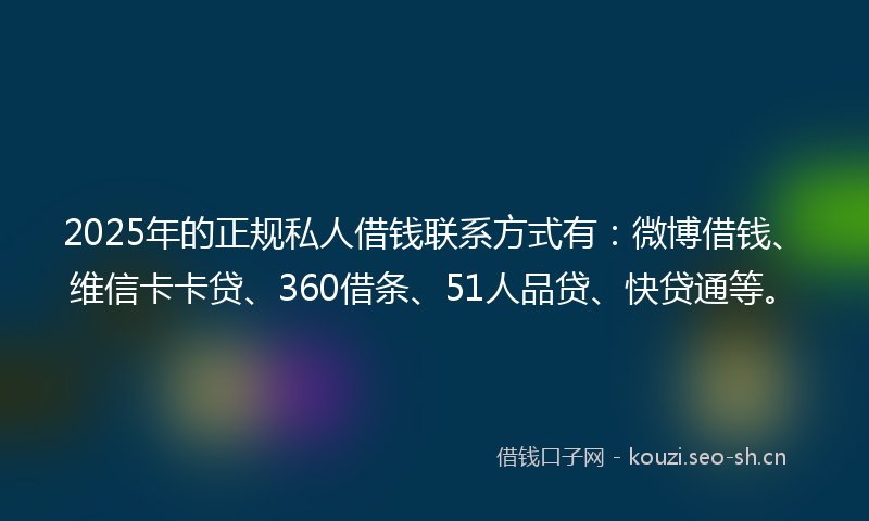 2025年的正规私人借钱联系方式有：微博借钱、维信卡卡贷、360借条、51人品贷、快贷通等。