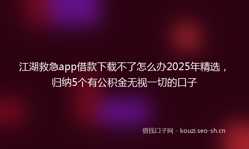 江湖救急app借款下载不了怎么办2025年精选，归纳5个有公积金无视一切的口子