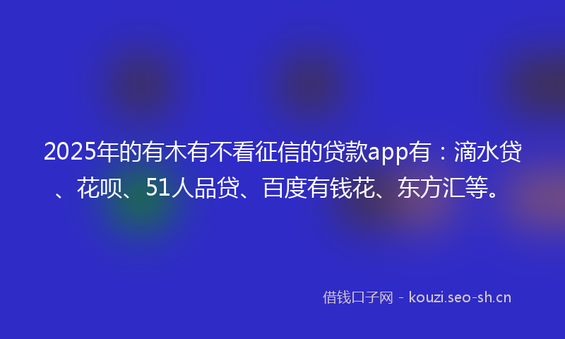 2025年的有木有不看征信的贷款app有：滴水贷、花呗、51人品贷、百度有钱花、东方汇等。