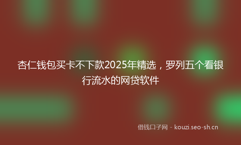 杏仁钱包买卡不下款2025年精选，罗列五个看银行流水的网贷软件