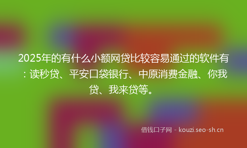 2025年的有什么小额网贷比较容易通过的软件有：读秒贷、平安口袋银行、中原消费金融、你我贷、我来贷等。