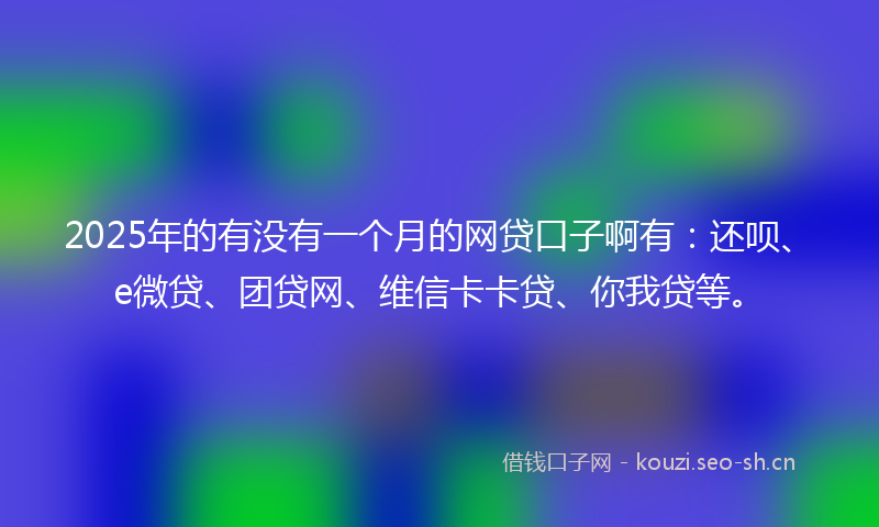 2025年的有没有一个月的网贷口子啊有：还呗、e微贷、团贷网、维信卡卡贷、你我贷等。