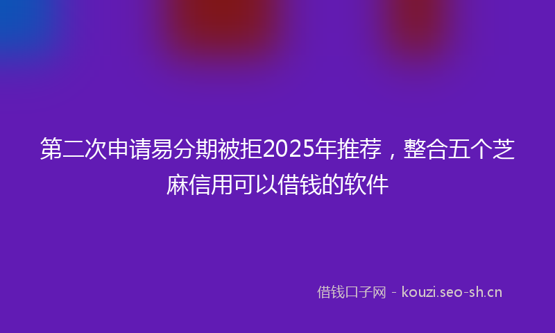 第二次申请易分期被拒2025年推荐，整合五个芝麻信用可以借钱的软件