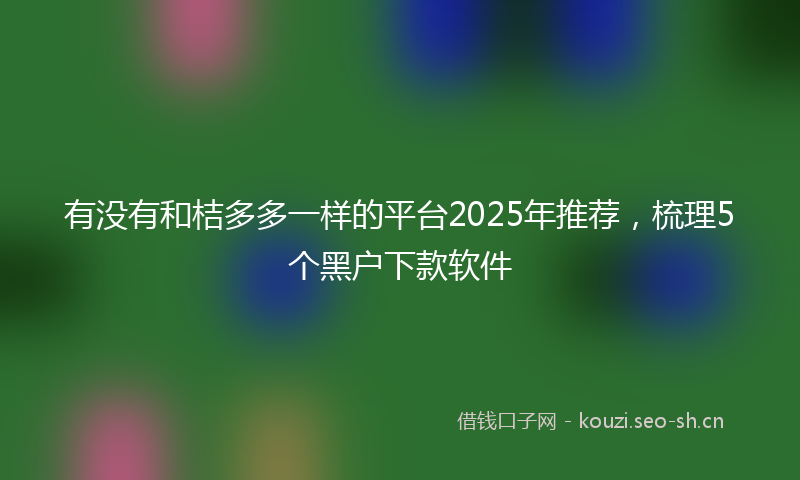 有没有和桔多多一样的平台2025年推荐，梳理5个黑户下款软件