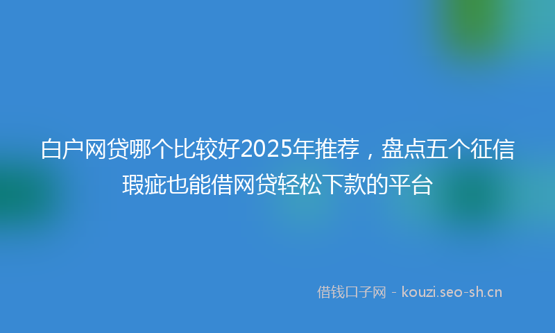白户网贷哪个比较好2025年推荐，盘点五个征信瑕疵也能借网贷轻松下款的平台