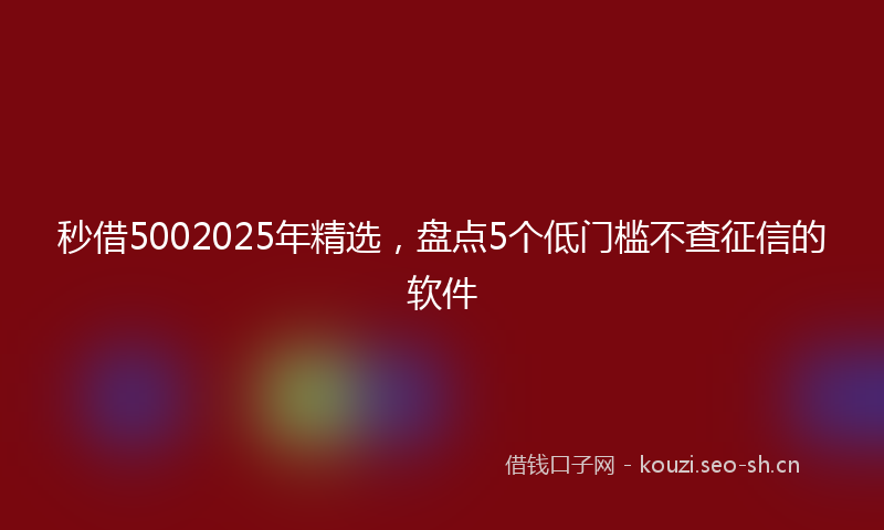 秒借5002025年精选，盘点5个低门槛不查征信的软件