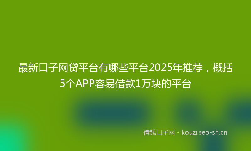 最新口子网贷平台有哪些平台2025年推荐，概括5个APP容易借款1万块的平台