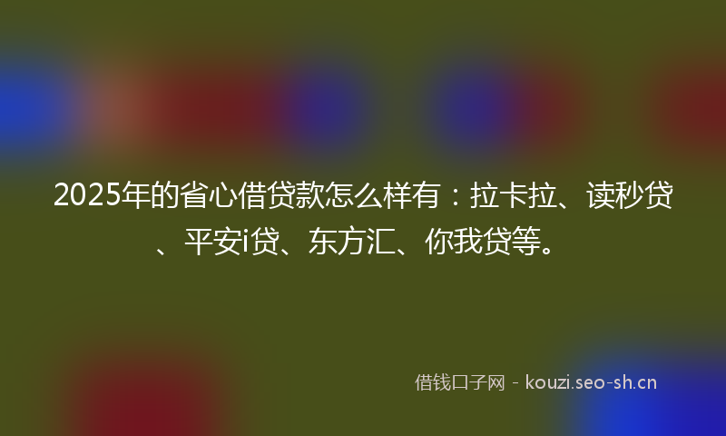2025年的省心借贷款怎么样有:拉卡拉、读秒贷、平安i贷、东方汇、你我贷等。