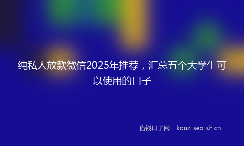 纯私人放款微信2025年推荐，汇总五个大学生可以使用的口子