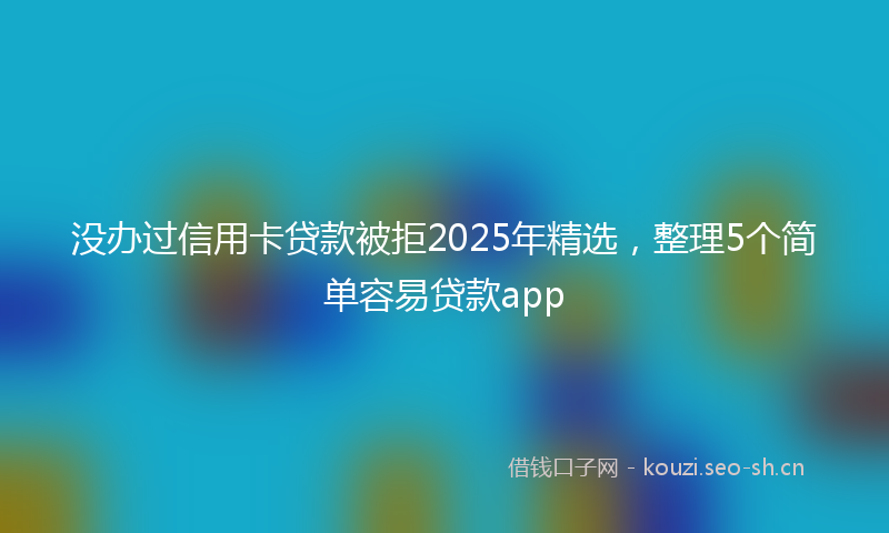 没办过信用卡贷款被拒2025年精选,整理5个简单容易贷款app