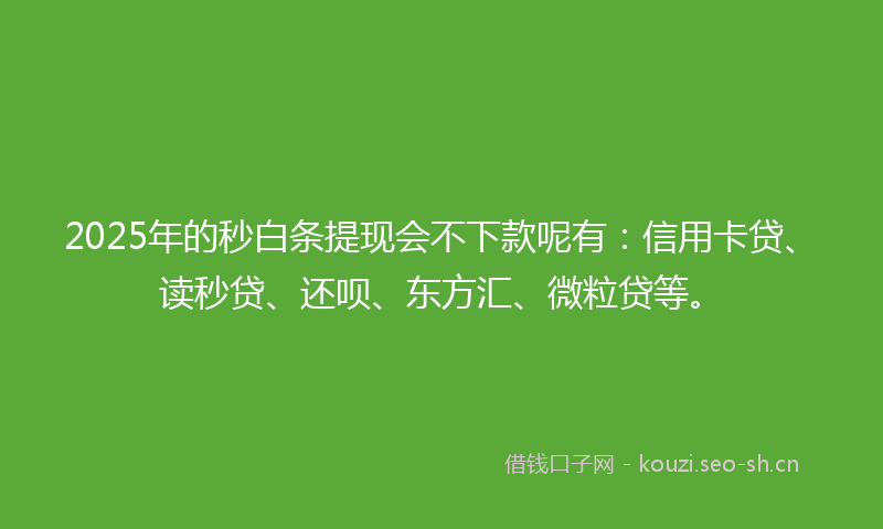 2025年的秒白条提现会不下款呢有：信用卡贷、读秒贷、还呗、东方汇、微粒贷等。