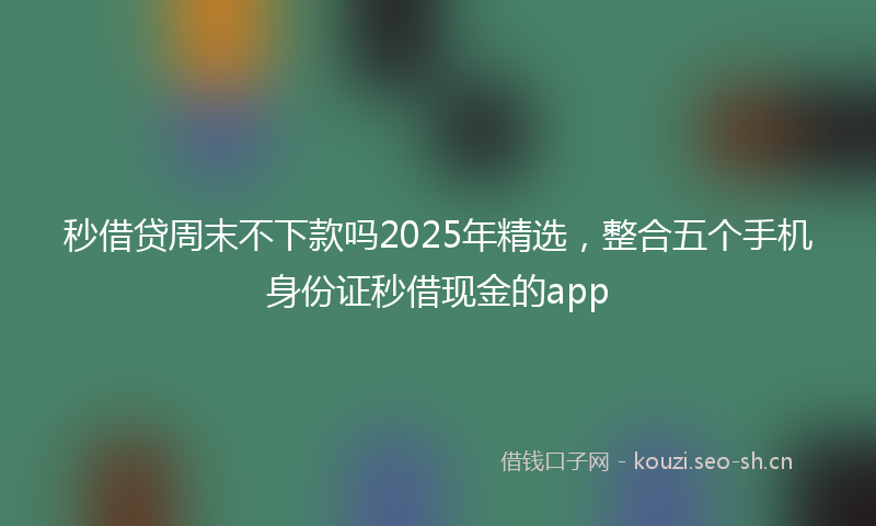 秒借贷周末不下款吗2025年精选，整合五个手机身份证秒借现金的app