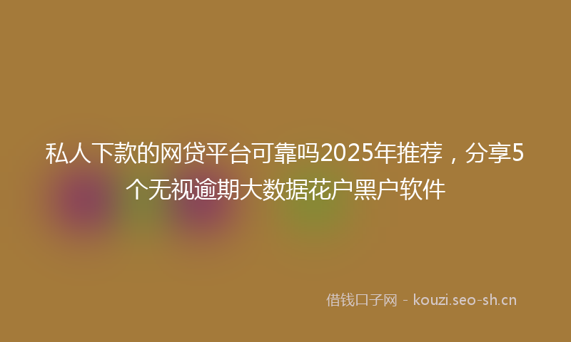 私人下款的网贷平台可靠吗2025年推荐,分享5个无视逾期大数据花户黑户软件