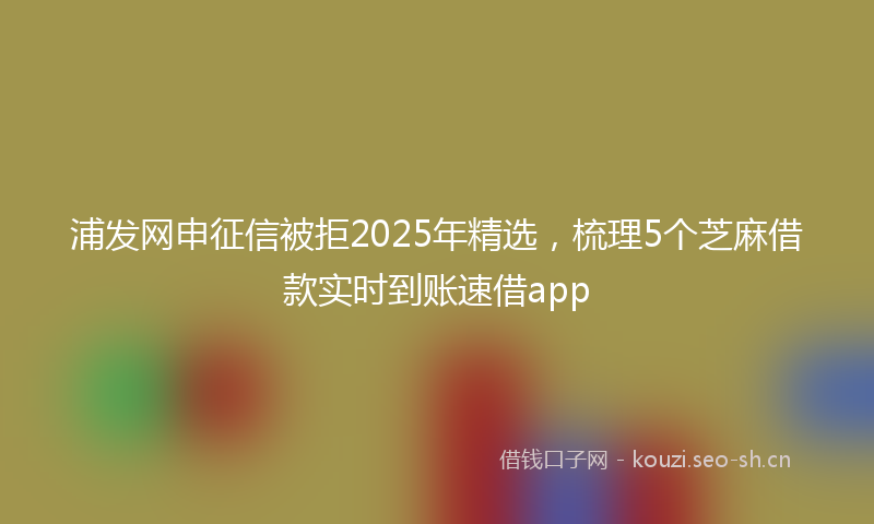 浦发网申征信被拒2025年精选，梳理5个芝麻借款实时到账速借app