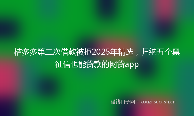 桔多多第二次借款被拒2025年精选，归纳五个黑征信也能贷款的网贷app