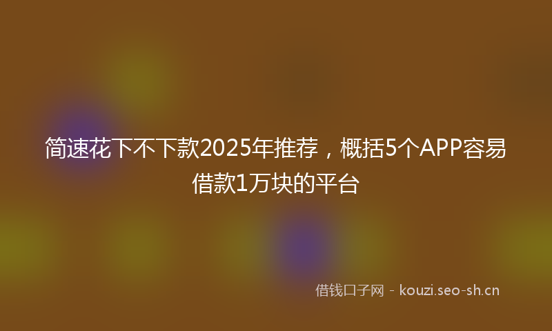 简速花下不下款2025年推荐，概括5个APP容易借款1万块的平台
