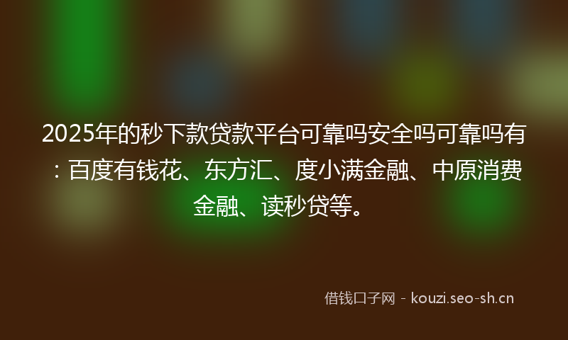 2025年的秒下款贷款平台可靠吗安全吗可靠吗有：百度有钱花、东方汇、度小满金融、中原消费金融、读秒贷等。