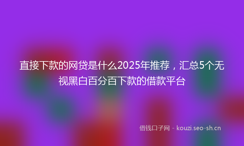 直接下款的网贷是什么2025年推荐，汇总5个无视黑白百分百下款的借款平台