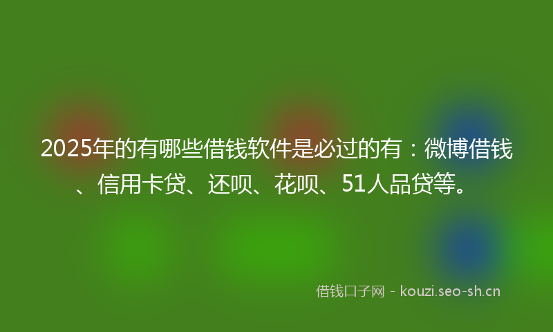 2025年的有哪些借钱软件是必过的有：微博借钱、信用卡贷、还呗、花呗、51人品贷等。