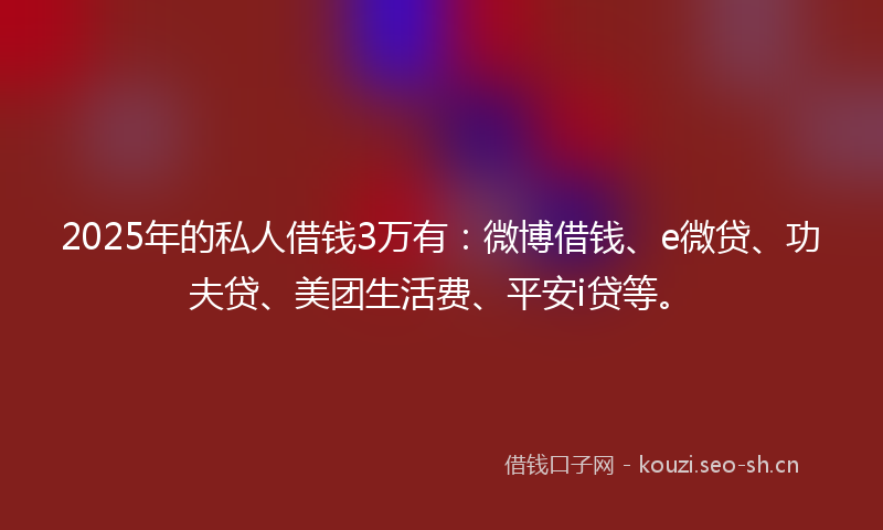 2025年的私人借钱3万有：微博借钱、e微贷、功夫贷、美团生活费、平安i贷等。