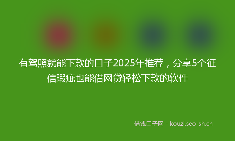 有驾照就能下款的口子2025年推荐，分享5个征信瑕疵也能借网贷轻松下款的软件
