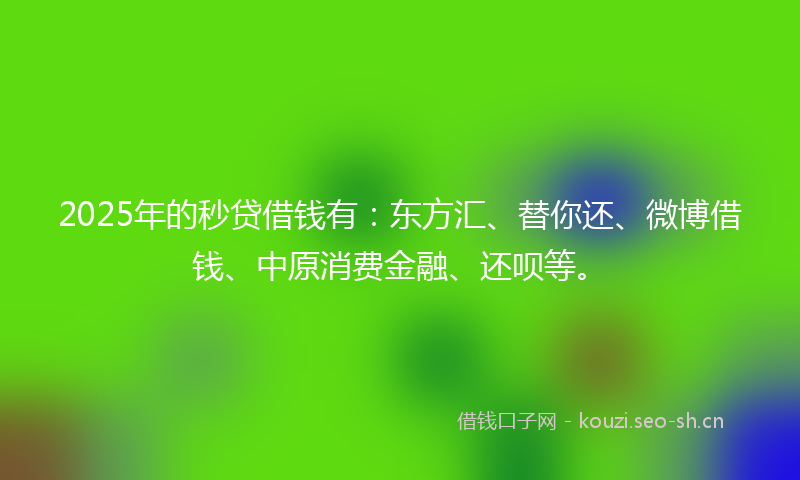 2025年的秒贷借钱有：东方汇、替你还、微博借钱、中原消费金融、还呗等。