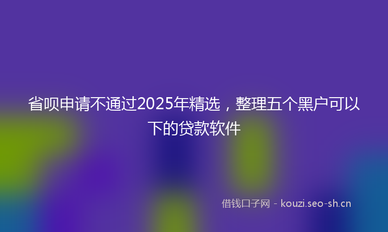 省呗申请不通过2025年精选，整理五个黑户可以下的贷款软件