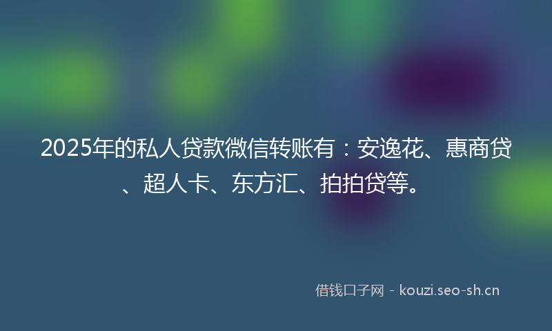 2025年的私人贷款微信转账有：安逸花、惠商贷、超人卡、东方汇、拍拍贷等。