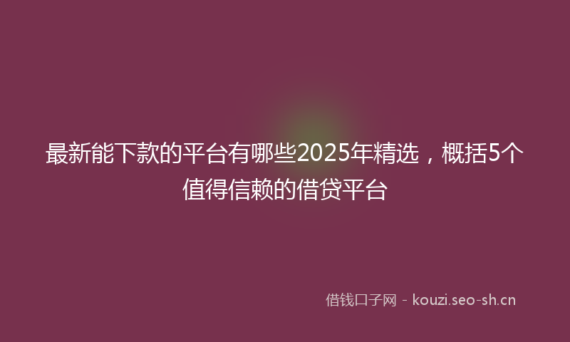 最新能下款的平台有哪些2025年精选，概括5个值得信赖的借贷平台