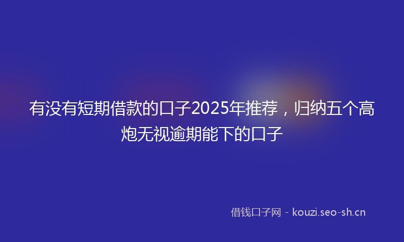 有没有短期借款的口子2025年推荐,归纳五个高炮无视逾期能下的口子