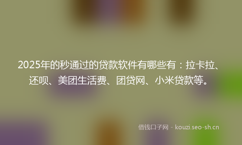 2025年的秒通过的贷款软件有哪些有：拉卡拉、还呗、美团生活费、团贷网、小米贷款等。