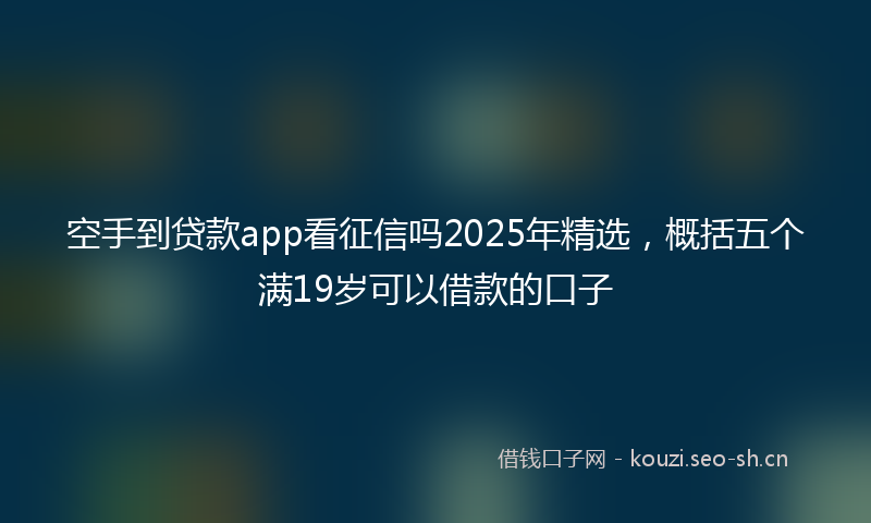 空手到贷款app看征信吗2025年精选，概括五个满19岁可以借款的口子