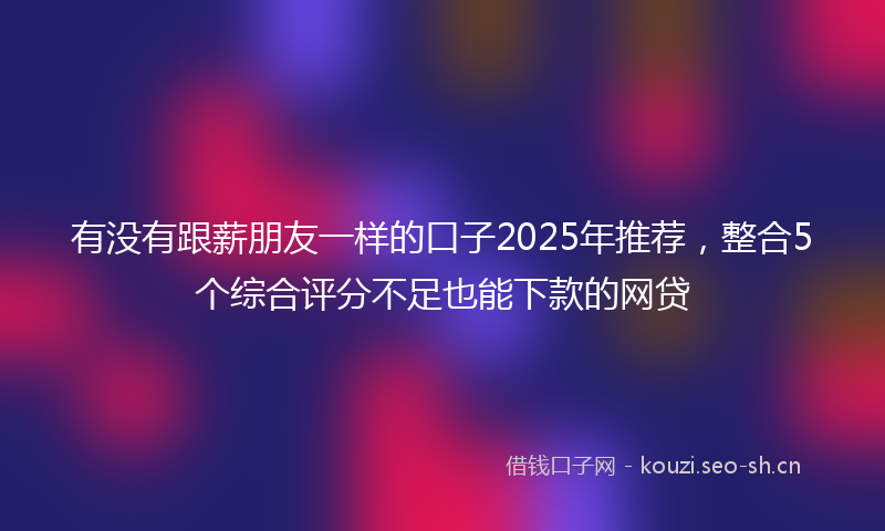 有没有跟薪朋友一样的口子2025年推荐，整合5个综合评分不足也能下款的网贷